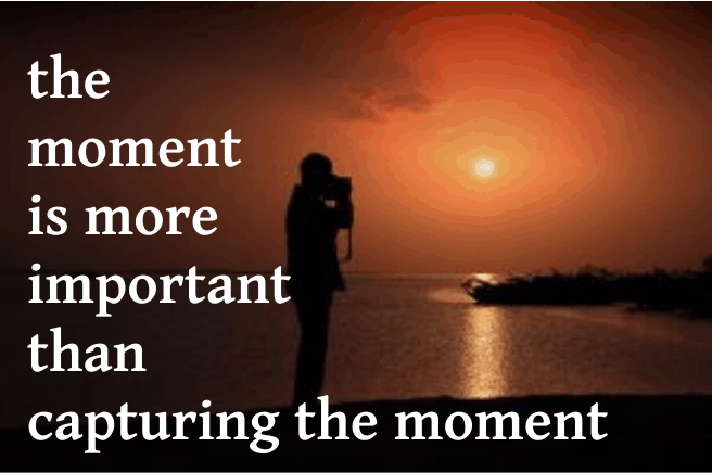 The Moment is More Important Than Capturing the Moment